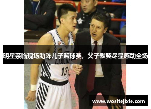 明星亲临现场助阵儿子篮球赛，父子默契尽显感动全场