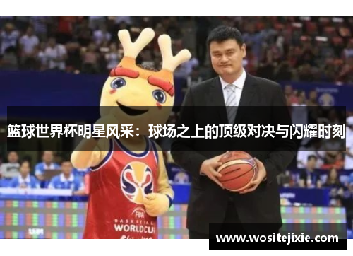 篮球世界杯明星风采：球场之上的顶级对决与闪耀时刻