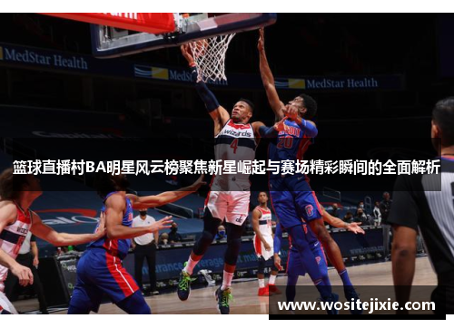 篮球直播村BA明星风云榜聚焦新星崛起与赛场精彩瞬间的全面解析