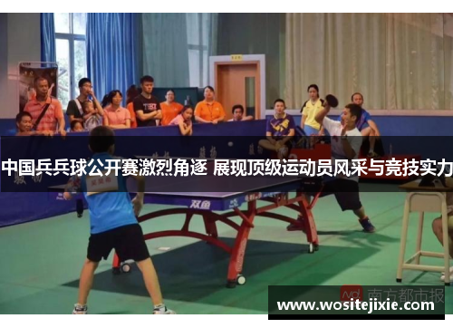中国兵兵球公开赛激烈角逐 展现顶级运动员风采与竞技实力