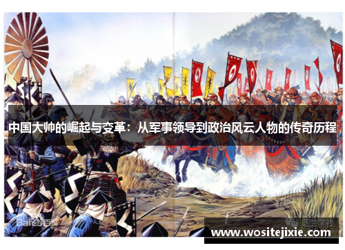 中国大帅的崛起与变革：从军事领导到政治风云人物的传奇历程