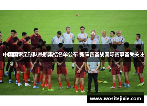 中国国家足球队最新集结名单公布 新阵容备战国际赛事备受关注