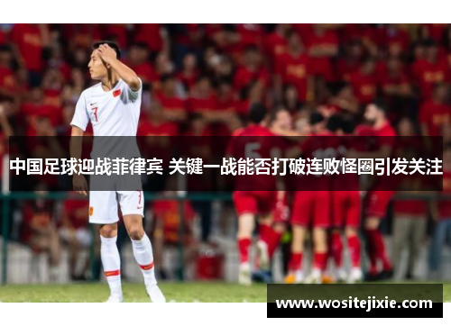 中国足球迎战菲律宾 关键一战能否打破连败怪圈引发关注