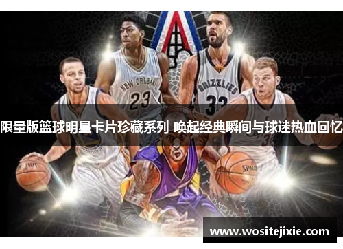 限量版篮球明星卡片珍藏系列 唤起经典瞬间与球迷热血回忆