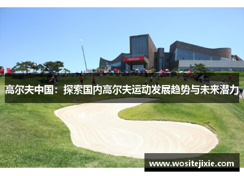 高尔夫中国：探索国内高尔夫运动发展趋势与未来潜力